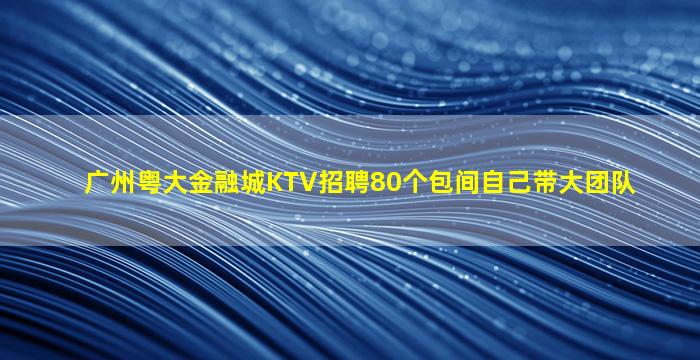 广州粤大金融城KTV招聘80个包间自己带大团队